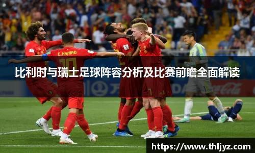 比利时与瑞士足球阵容分析及比赛前瞻全面解读