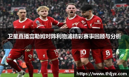 卫星直播富勒姆对阵利物浦精彩赛事回顾与分析