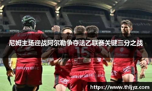 尼姆主场迎战阿尔勒争夺法乙联赛关键三分之战