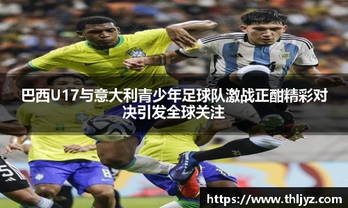 巴西U17与意大利青少年足球队激战正酣精彩对决引发全球关注