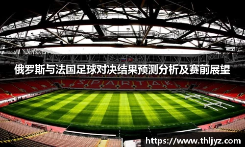 俄罗斯与法国足球对决结果预测分析及赛前展望