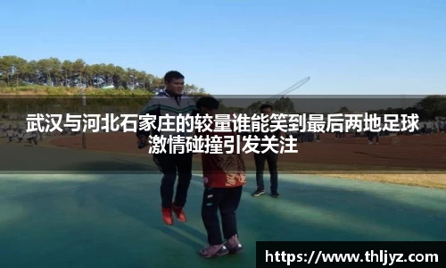 武汉与河北石家庄的较量谁能笑到最后两地足球激情碰撞引发关注
