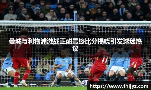 曼城与利物浦激战正酣最终比分揭晓引发球迷热议